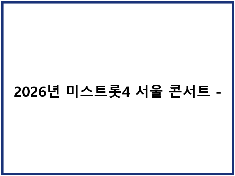 2026년 미스트롯4 서울 콘서트 - 장충체육관 입장권 안내