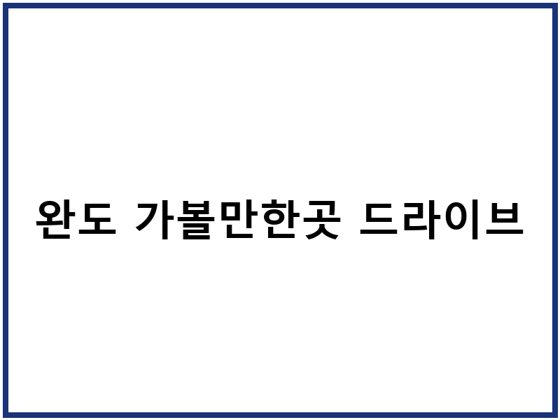 완도 가볼만한곳 드라이브